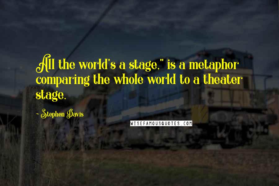 Stephen Davis Quotes: All the world's a stage," is a metaphor comparing the whole world to a theater stage.