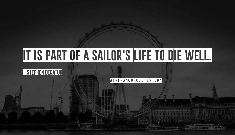 Stephen Decatur Quotes: It is part of a sailor's life to die well.