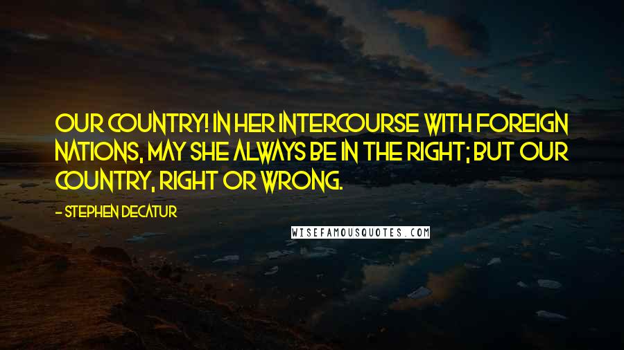 Stephen Decatur Quotes: Our country! In her intercourse with foreign nations, may she always be in the right; but our country, right or wrong.