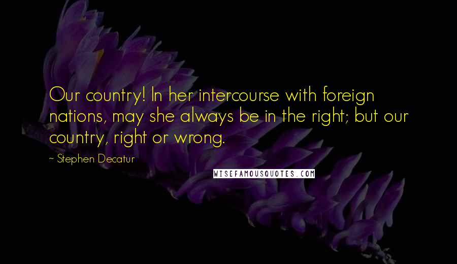 Stephen Decatur Quotes: Our country! In her intercourse with foreign nations, may she always be in the right; but our country, right or wrong.