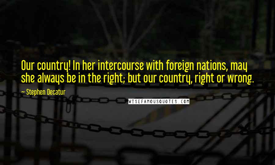 Stephen Decatur Quotes: Our country! In her intercourse with foreign nations, may she always be in the right; but our country, right or wrong.