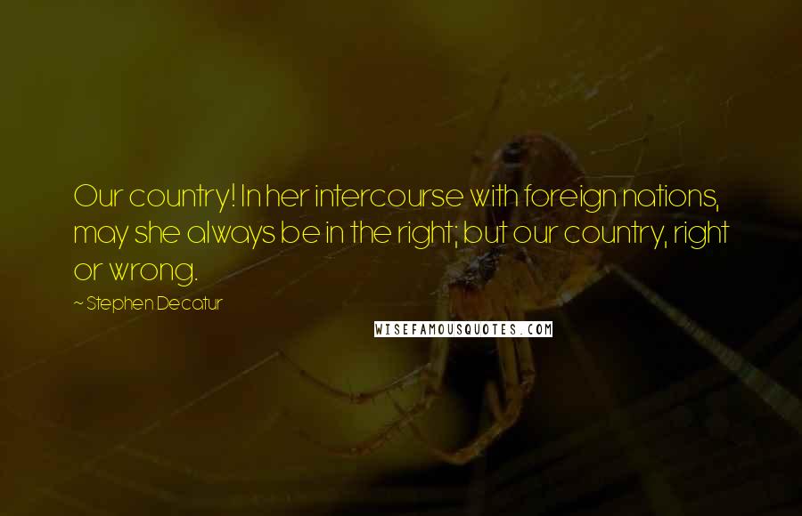 Stephen Decatur Quotes: Our country! In her intercourse with foreign nations, may she always be in the right; but our country, right or wrong.