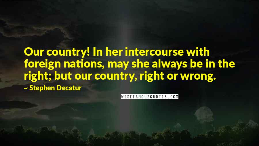 Stephen Decatur Quotes: Our country! In her intercourse with foreign nations, may she always be in the right; but our country, right or wrong.