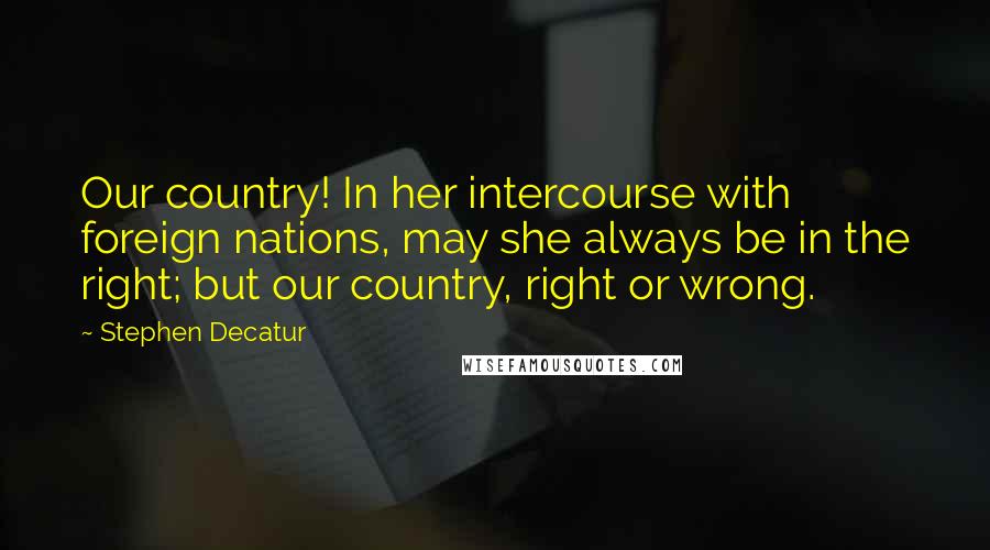 Stephen Decatur Quotes: Our country! In her intercourse with foreign nations, may she always be in the right; but our country, right or wrong.