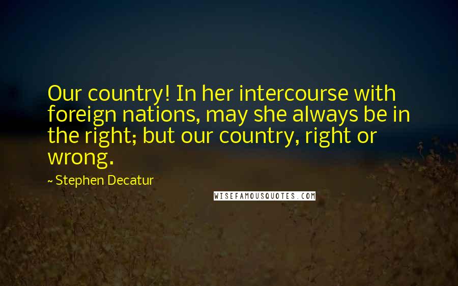 Stephen Decatur Quotes: Our country! In her intercourse with foreign nations, may she always be in the right; but our country, right or wrong.