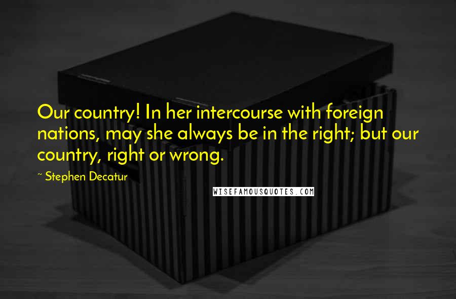 Stephen Decatur Quotes: Our country! In her intercourse with foreign nations, may she always be in the right; but our country, right or wrong.