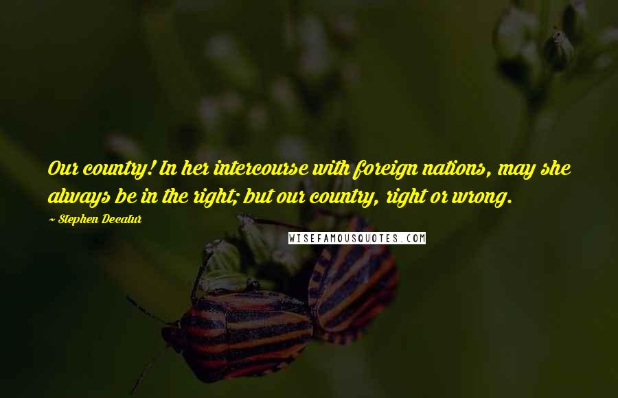 Stephen Decatur Quotes: Our country! In her intercourse with foreign nations, may she always be in the right; but our country, right or wrong.