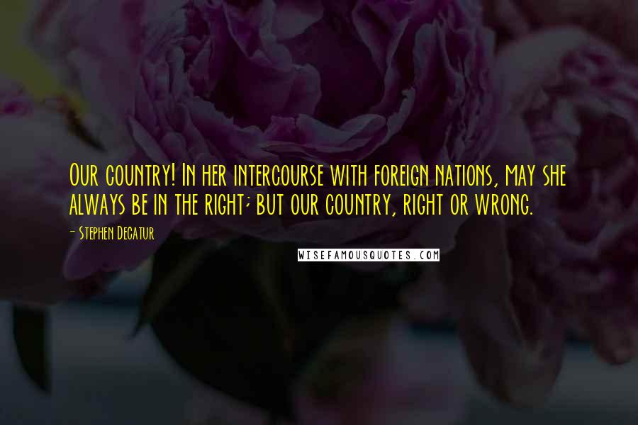 Stephen Decatur Quotes: Our country! In her intercourse with foreign nations, may she always be in the right; but our country, right or wrong.