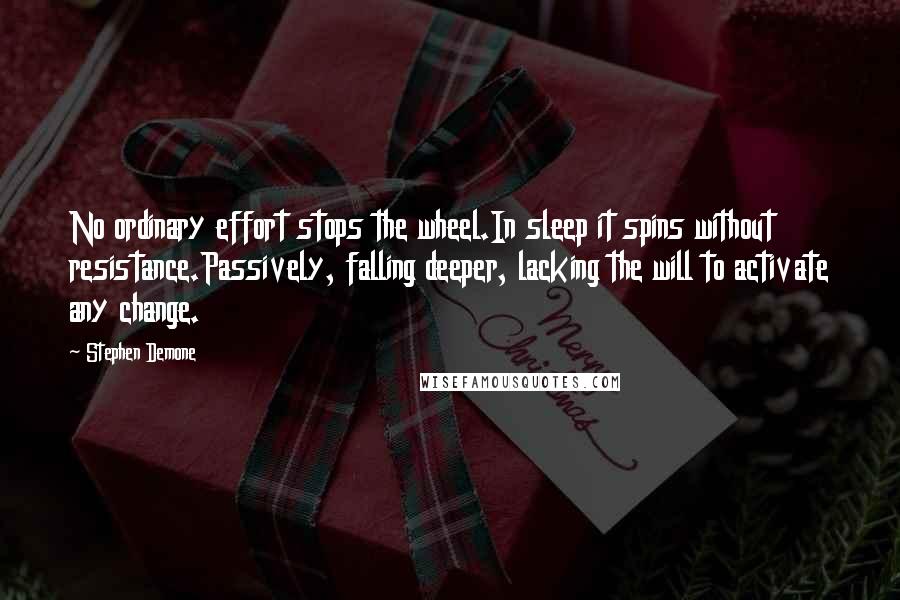 Stephen Demone Quotes: No ordinary effort stops the wheel.In sleep it spins without resistance.Passively, falling deeper, lacking the will to activate any change.