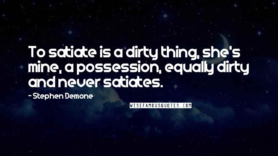 Stephen Demone Quotes: To satiate is a dirty thing, she's mine, a possession, equally dirty and never satiates.