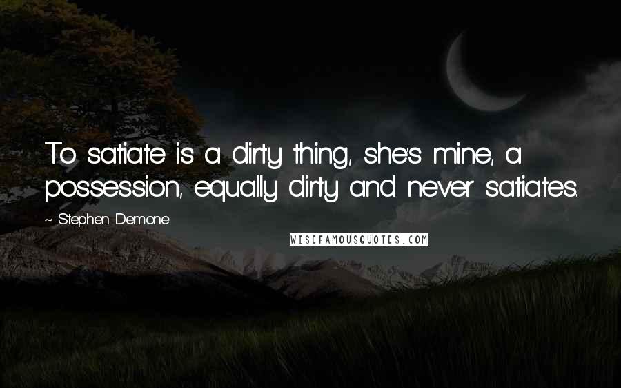 Stephen Demone Quotes: To satiate is a dirty thing, she's mine, a possession, equally dirty and never satiates.