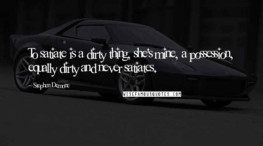 Stephen Demone Quotes: To satiate is a dirty thing, she's mine, a possession, equally dirty and never satiates.