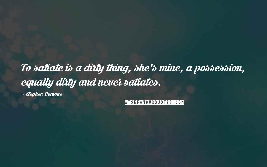 Stephen Demone Quotes: To satiate is a dirty thing, she's mine, a possession, equally dirty and never satiates.