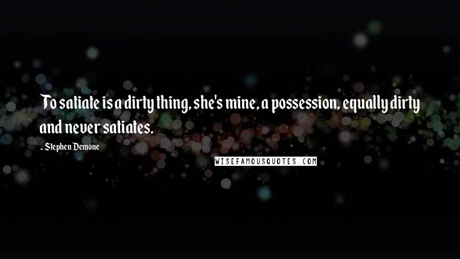 Stephen Demone Quotes: To satiate is a dirty thing, she's mine, a possession, equally dirty and never satiates.