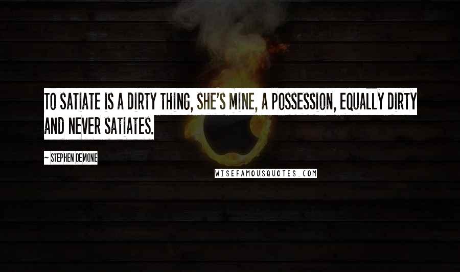 Stephen Demone Quotes: To satiate is a dirty thing, she's mine, a possession, equally dirty and never satiates.