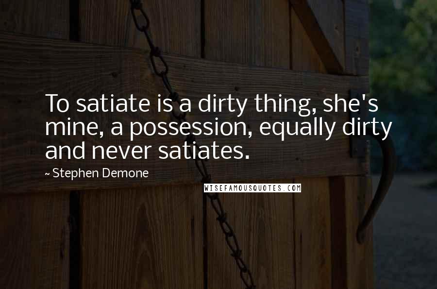 Stephen Demone Quotes: To satiate is a dirty thing, she's mine, a possession, equally dirty and never satiates.