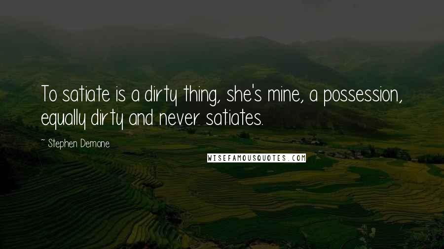 Stephen Demone Quotes: To satiate is a dirty thing, she's mine, a possession, equally dirty and never satiates.