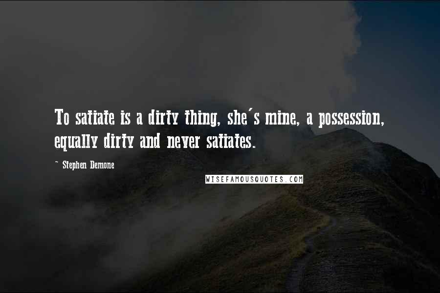 Stephen Demone Quotes: To satiate is a dirty thing, she's mine, a possession, equally dirty and never satiates.