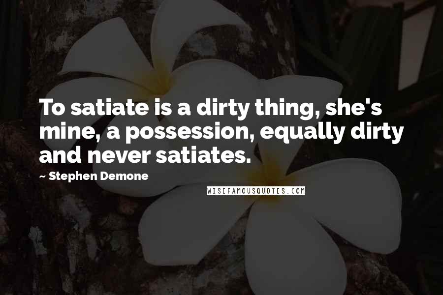 Stephen Demone Quotes: To satiate is a dirty thing, she's mine, a possession, equally dirty and never satiates.