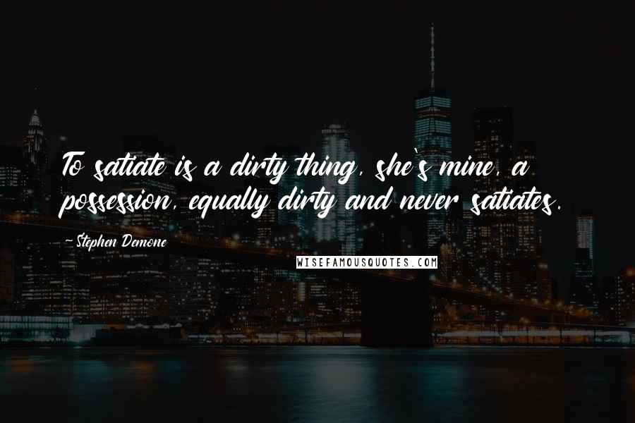 Stephen Demone Quotes: To satiate is a dirty thing, she's mine, a possession, equally dirty and never satiates.