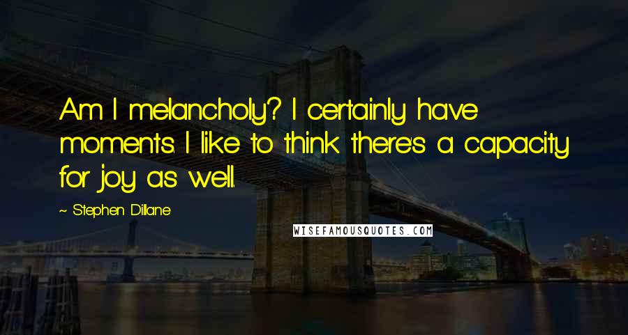 Stephen Dillane Quotes: Am I melancholy? I certainly have moments. I like to think there's a capacity for joy as well.