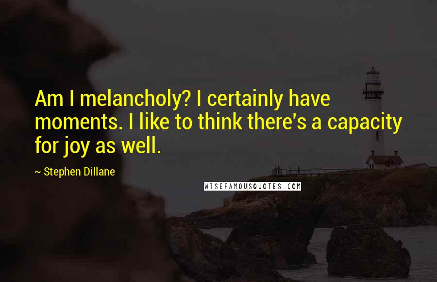 Stephen Dillane Quotes: Am I melancholy? I certainly have moments. I like to think there's a capacity for joy as well.