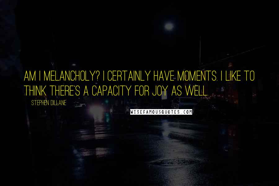 Stephen Dillane Quotes: Am I melancholy? I certainly have moments. I like to think there's a capacity for joy as well.