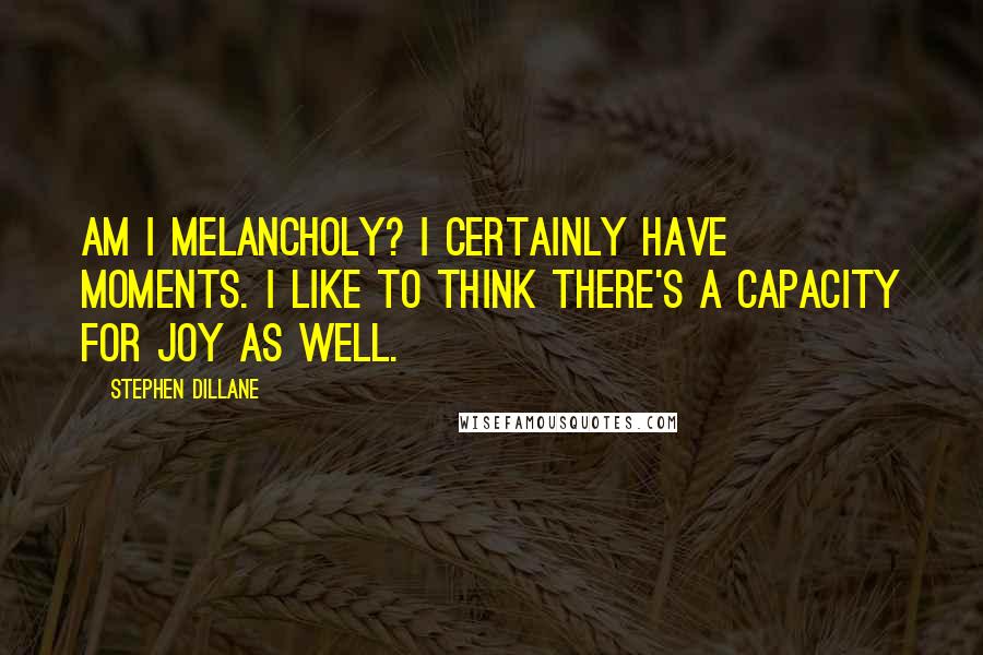 Stephen Dillane Quotes: Am I melancholy? I certainly have moments. I like to think there's a capacity for joy as well.