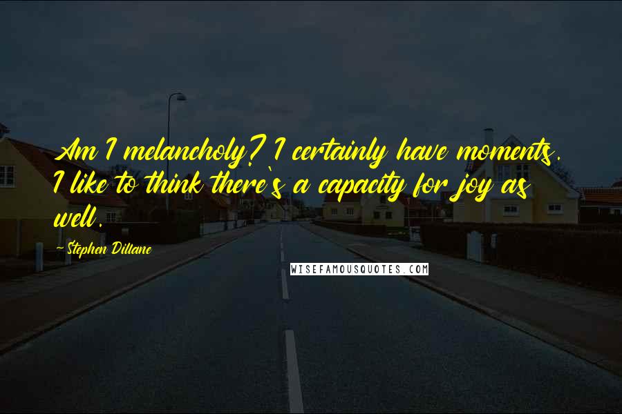 Stephen Dillane Quotes: Am I melancholy? I certainly have moments. I like to think there's a capacity for joy as well.