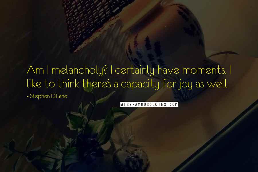 Stephen Dillane Quotes: Am I melancholy? I certainly have moments. I like to think there's a capacity for joy as well.