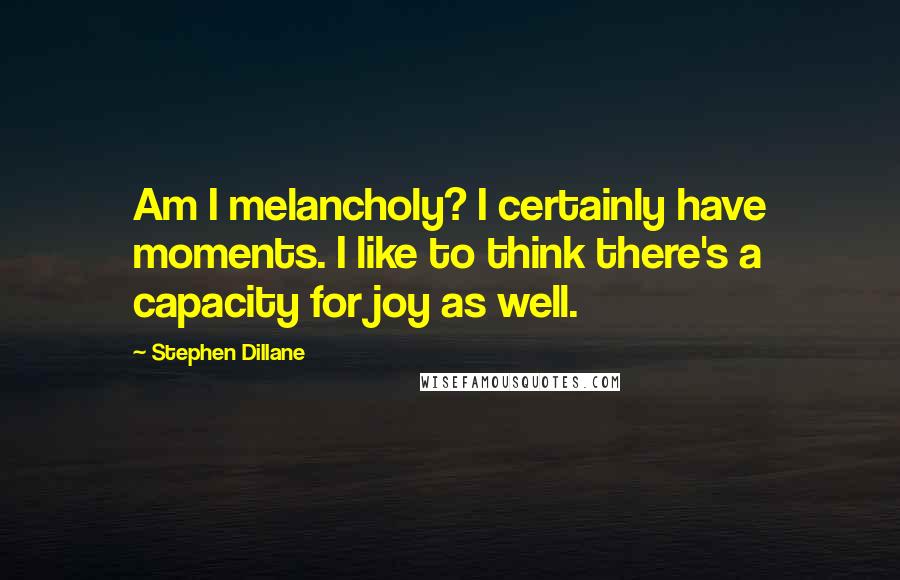 Stephen Dillane Quotes: Am I melancholy? I certainly have moments. I like to think there's a capacity for joy as well.