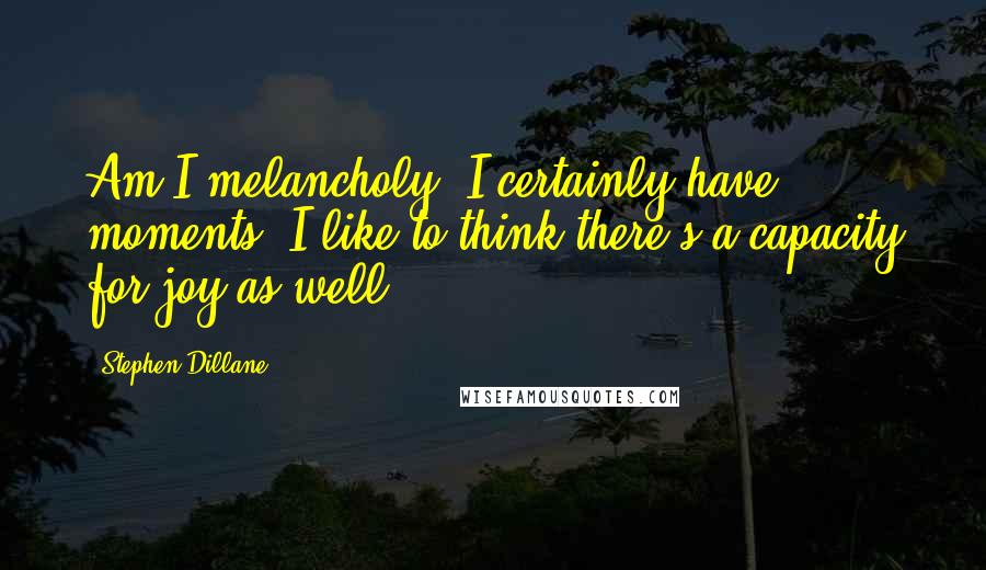 Stephen Dillane Quotes: Am I melancholy? I certainly have moments. I like to think there's a capacity for joy as well.