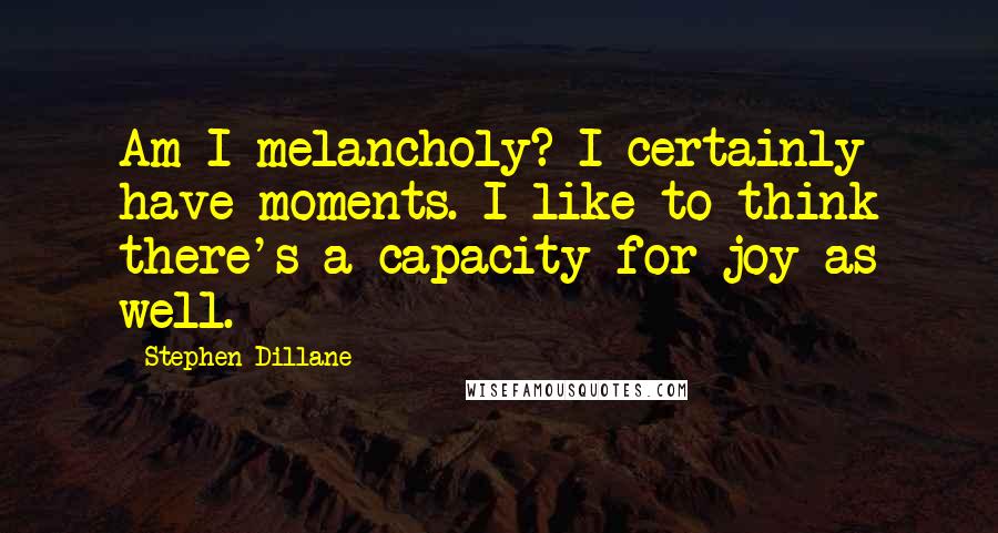 Stephen Dillane Quotes: Am I melancholy? I certainly have moments. I like to think there's a capacity for joy as well.