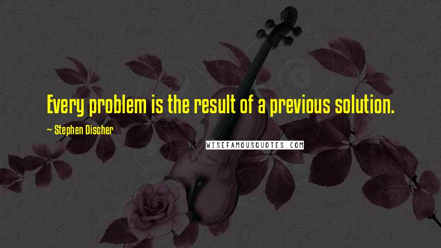 Stephen Discher Quotes: Every problem is the result of a previous solution.