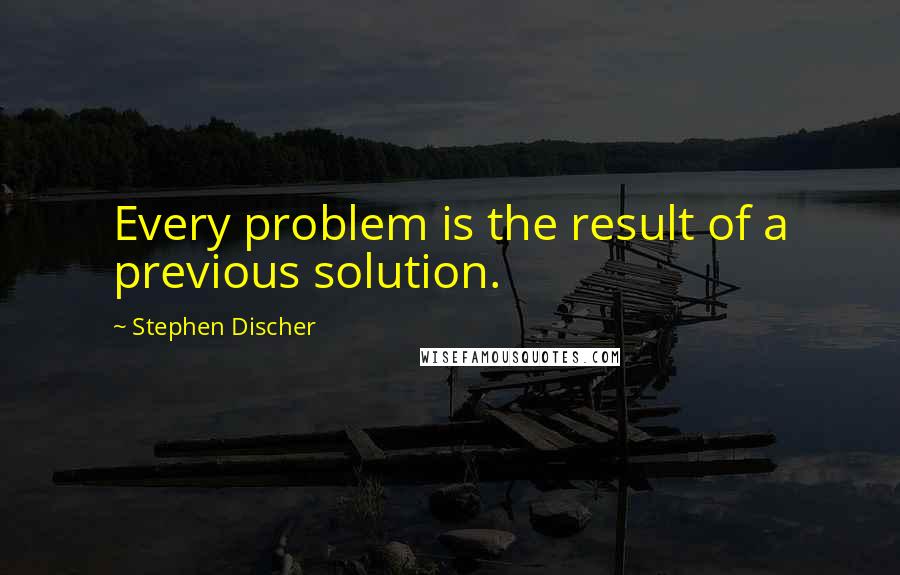 Stephen Discher Quotes: Every problem is the result of a previous solution.