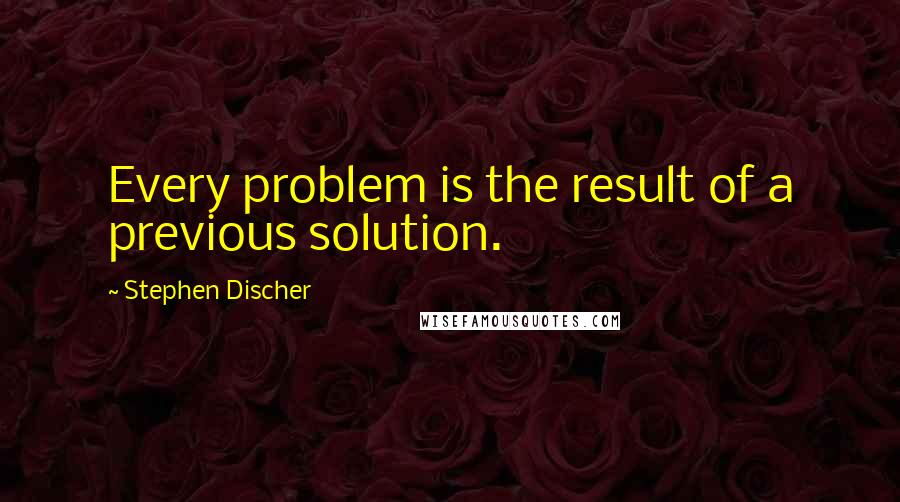 Stephen Discher Quotes: Every problem is the result of a previous solution.