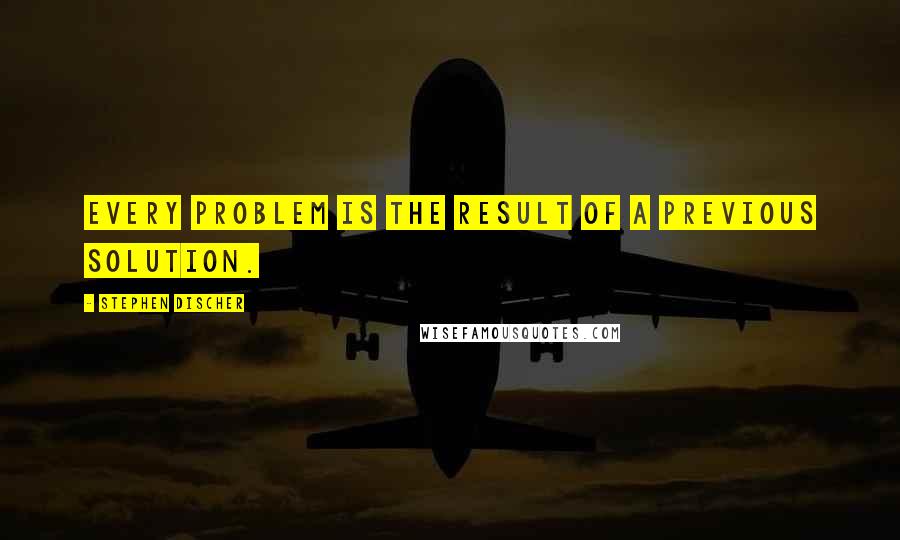 Stephen Discher Quotes: Every problem is the result of a previous solution.