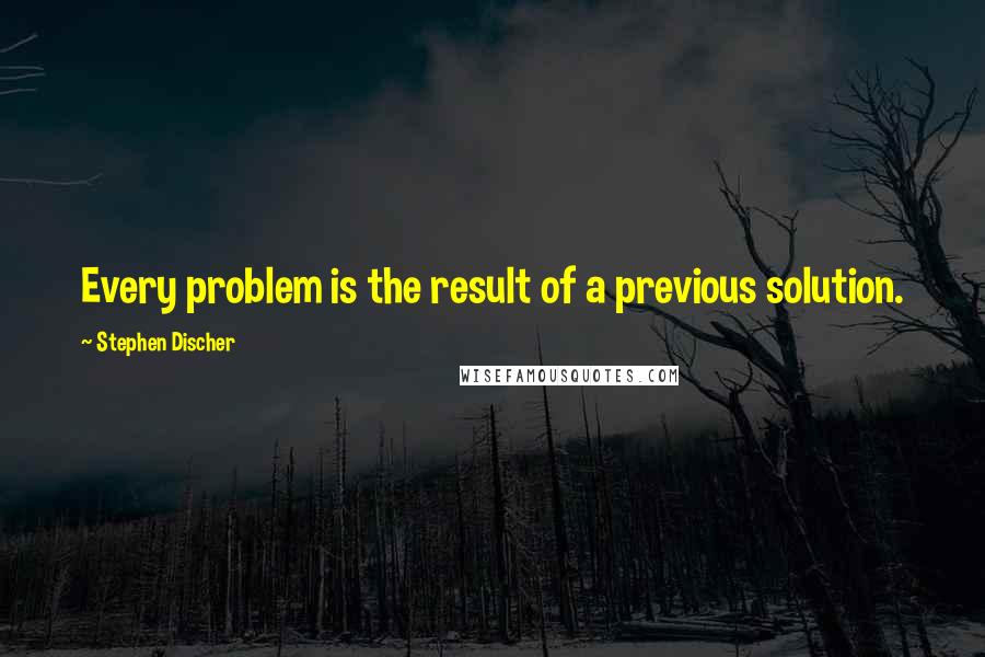 Stephen Discher Quotes: Every problem is the result of a previous solution.