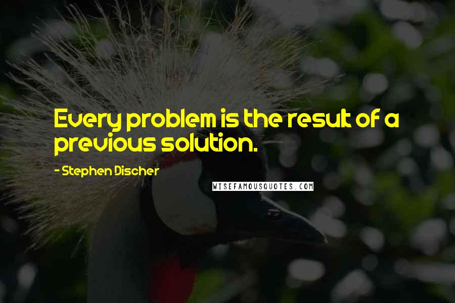 Stephen Discher Quotes: Every problem is the result of a previous solution.