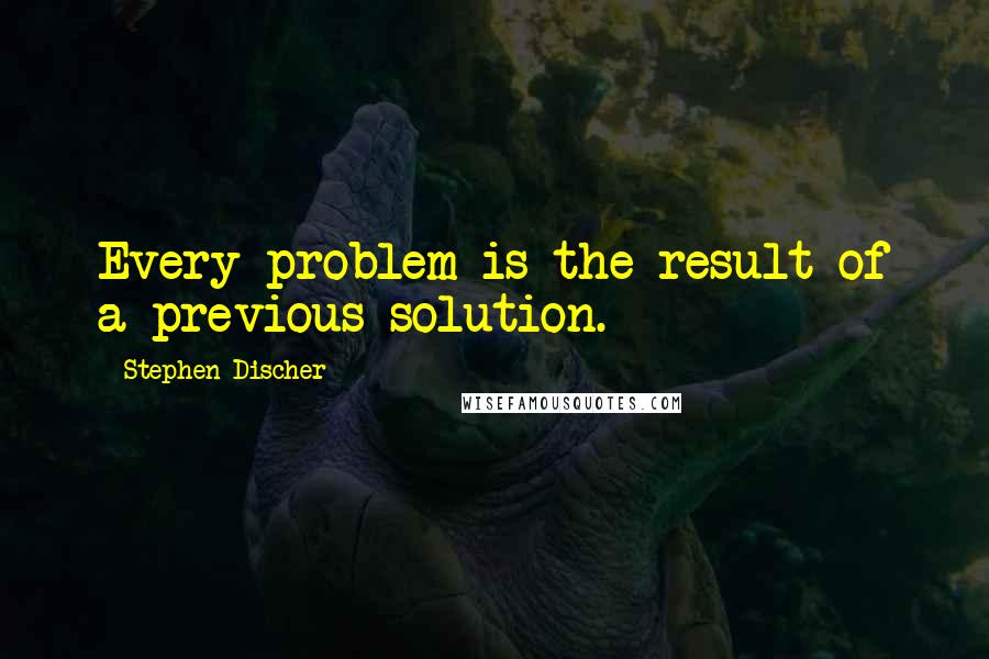 Stephen Discher Quotes: Every problem is the result of a previous solution.