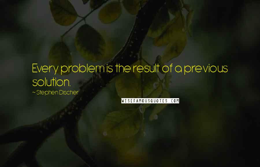 Stephen Discher Quotes: Every problem is the result of a previous solution.