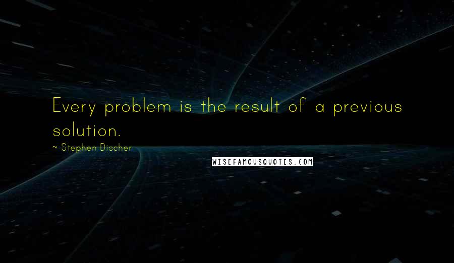 Stephen Discher Quotes: Every problem is the result of a previous solution.