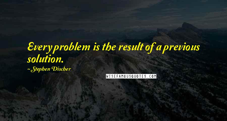 Stephen Discher Quotes: Every problem is the result of a previous solution.