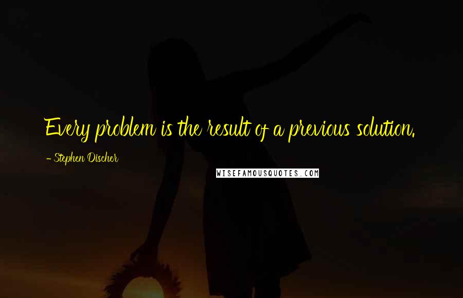 Stephen Discher Quotes: Every problem is the result of a previous solution.