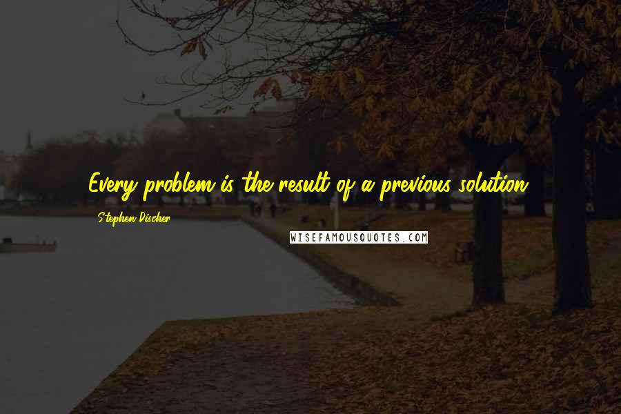 Stephen Discher Quotes: Every problem is the result of a previous solution.