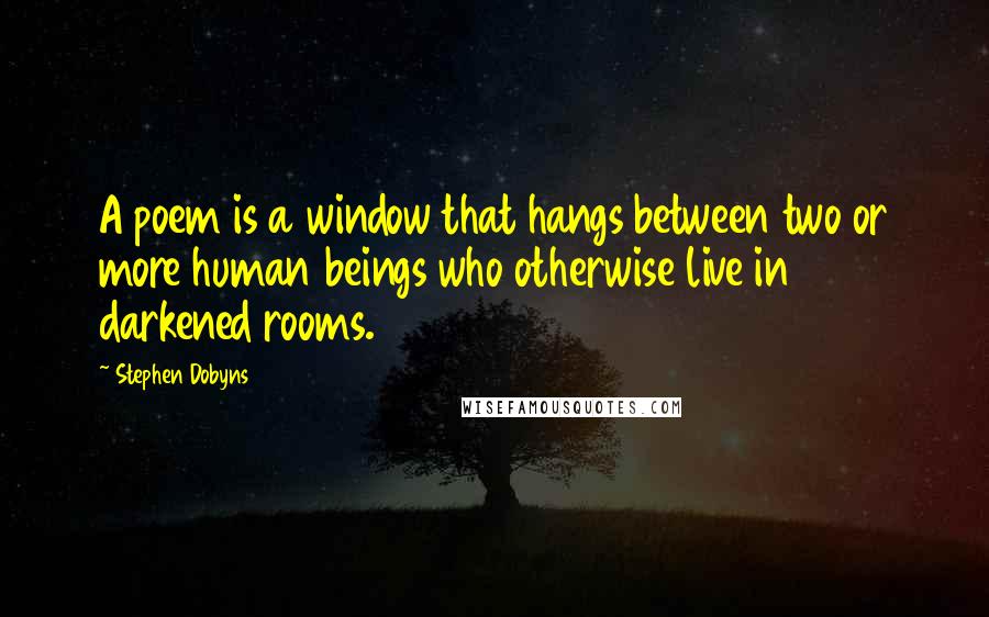 Stephen Dobyns Quotes: A poem is a window that hangs between two or more human beings who otherwise live in darkened rooms.