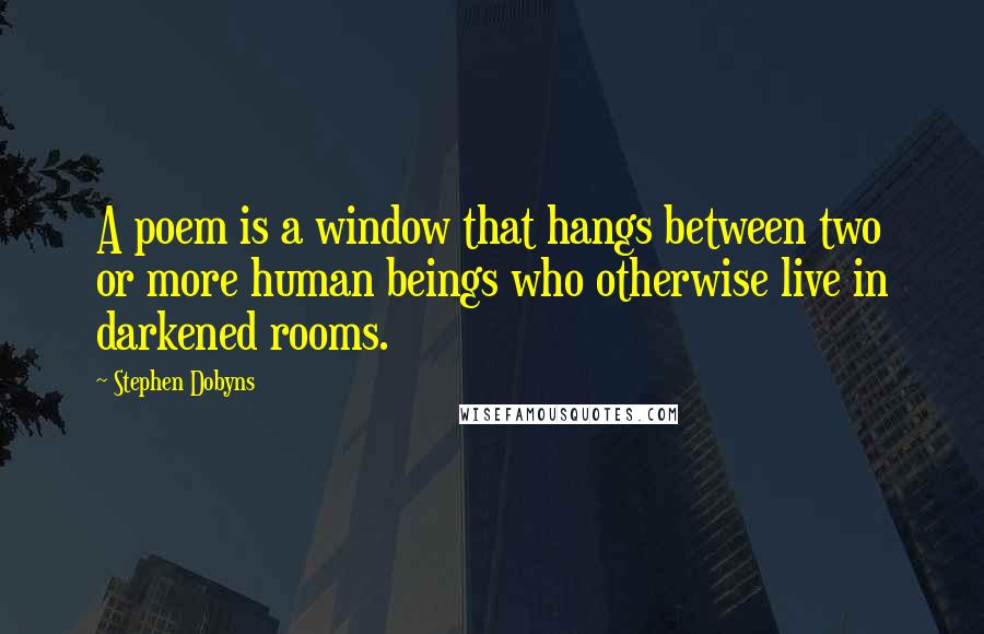 Stephen Dobyns Quotes: A poem is a window that hangs between two or more human beings who otherwise live in darkened rooms.