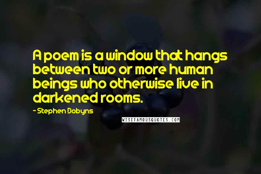 Stephen Dobyns Quotes: A poem is a window that hangs between two or more human beings who otherwise live in darkened rooms.