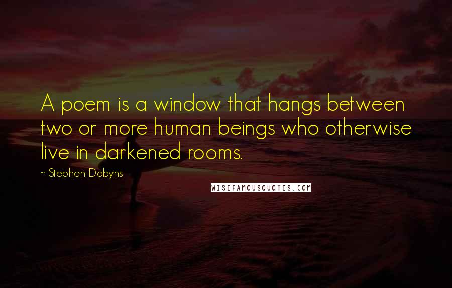 Stephen Dobyns Quotes: A poem is a window that hangs between two or more human beings who otherwise live in darkened rooms.