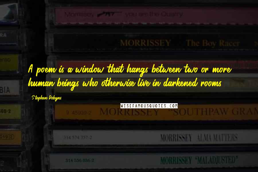 Stephen Dobyns Quotes: A poem is a window that hangs between two or more human beings who otherwise live in darkened rooms.